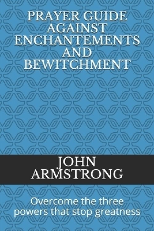 Prayer Guide Against Enchantements and Bewitchment: Overcome the three powers that stop greatness