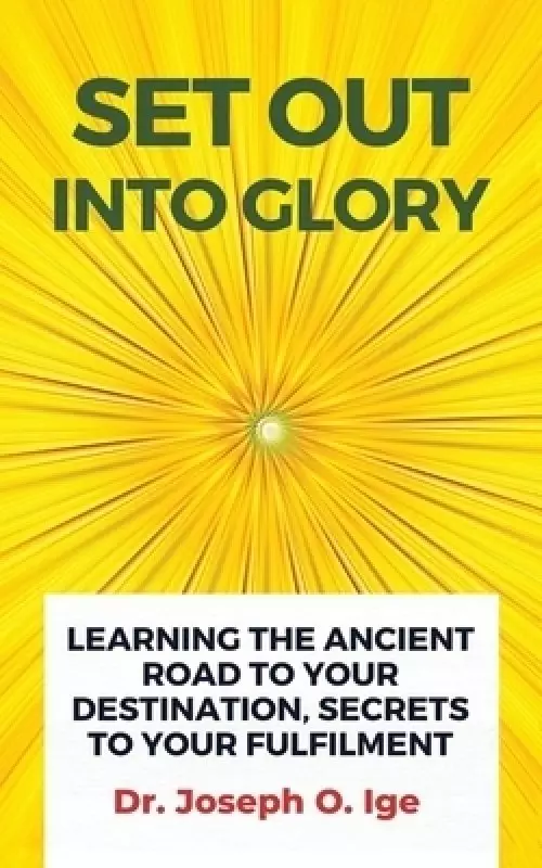 Set Out Into Glory: Learning The Ancient Road To Your Destination, Secrets To Your Fulfilment