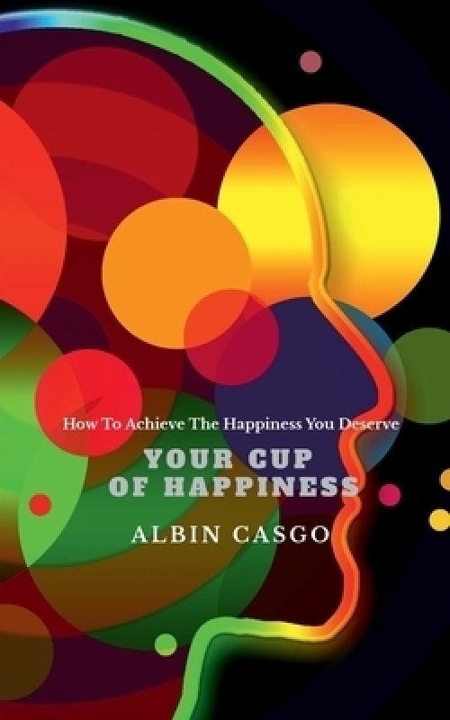 Your Cup Of Happiness : How To Achieve The Happiness You Deserve