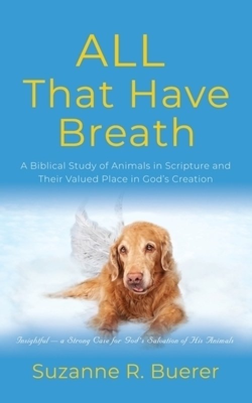 ALL That Have Breath: A Biblical Study of Animals in Scripture and Their Valued Place in God's Creation