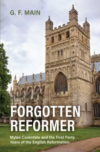 Forgotten Reformer: Myles Coverdale and the First Forty Years of the English Reformation