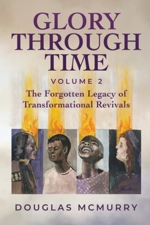 Glory Through Time Volume 2: The Forgotten Legacy of Transformational Revivals