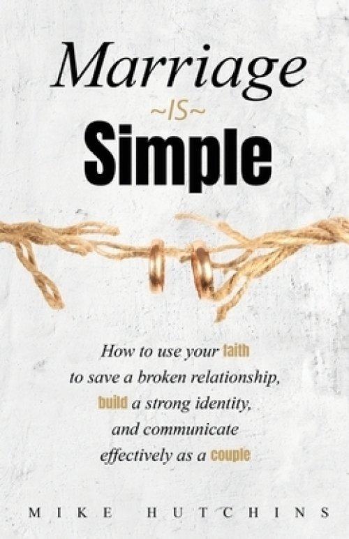 Marriage Is Simple: How to Use Your Faith to Save a Broken Relationship, Build a Strong Identity, and Communicate Effectively as a Couple