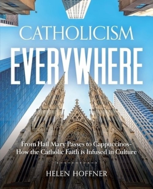 Catholicism Everywhere: From Hail Mary Passes to Cappuccinos: How the Catholic Faith Is Infused in Culture