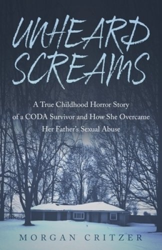 Unheard Screams: A True Childhood Horror Story of a CODA Survivor and How She Overcame Her Father's Sexual Abuse