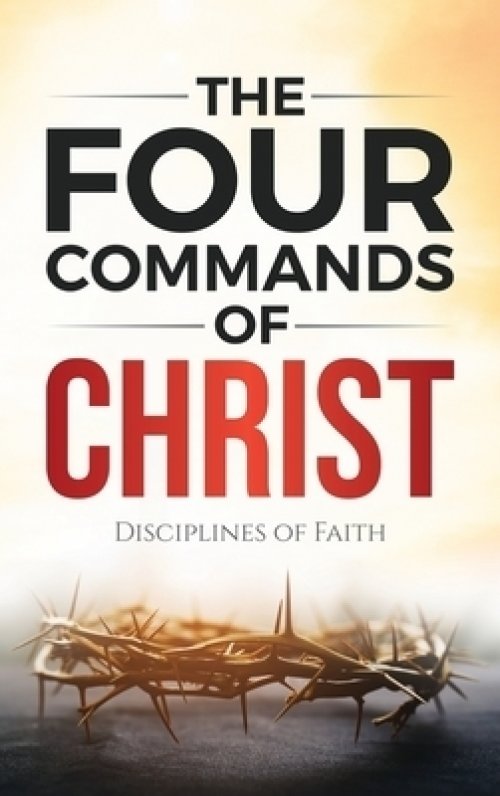 The Four Commands of Christ: Disciplines of Faith