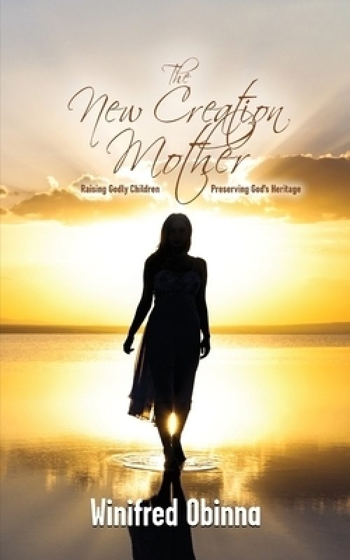 The New Creation Mother: Raising Godly Children; Preserving God's Heritage