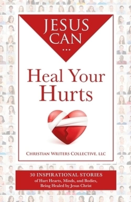 Jesus Can Heal Your Hurts: 30 Inspirational Stories of Hurt Hearts, Minds, and Bodies, Being Healed by Jesus Christ