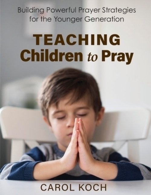 Teaching Children to Pray: Building Powerful Prayer Strategies for the Younger Generation