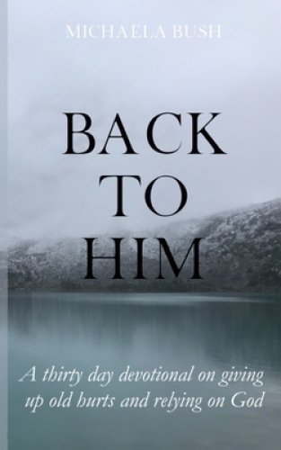 Back To Him: A Thirty Day Devotional on Giving Up Old Hurts and Relying on God