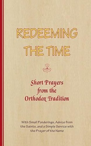 Redeeming The Time, Short Prayers from the Orthodox Tradition: With Small Ponderings, Advice from the Saints, and a Simple Service with the Prayer of