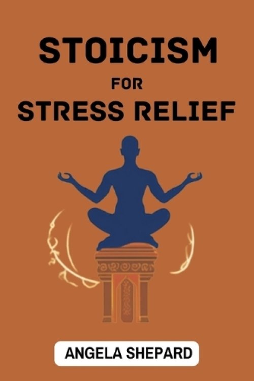 Stoicism For Stress Relief: Timeless Strategies to Find Serenity in the Modern World (2023 Beginner Guide)