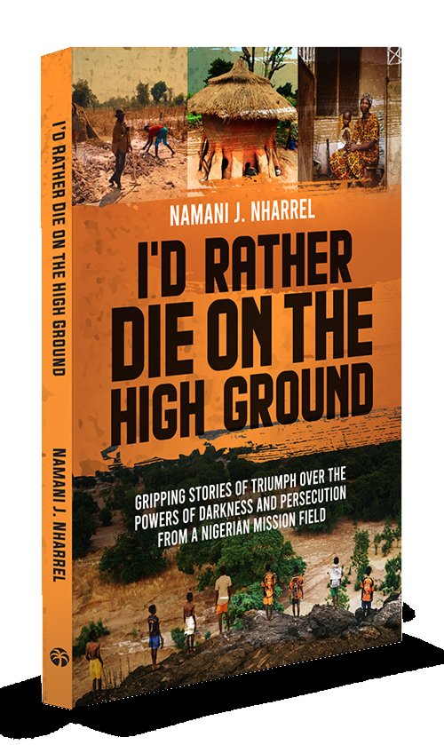 I'd Rather Die on the High Ground: Gripping Stories of Triumph Over the Powers of Darkness and Persecution from a Nigerian Mission Field