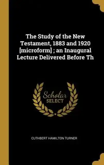The Study of the New Testament, 1883 and 1920 [microform]; an Inaugural Lecture Delivered Before Th