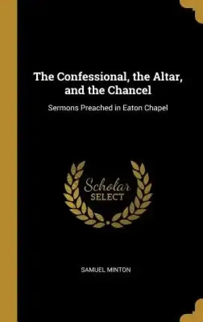 The Confessional, the Altar, and the Chancel: Sermons Preached in Eaton Chapel
