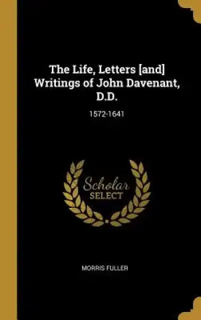 The Life, Letters [and] Writings of John Davenant, D.D.: 1572-1641