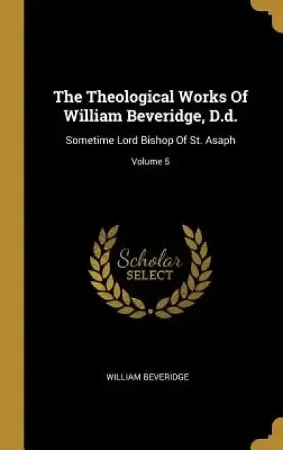The Theological Works Of William Beveridge, D.d.: Sometime Lord Bishop Of St. Asaph; Volume 5
