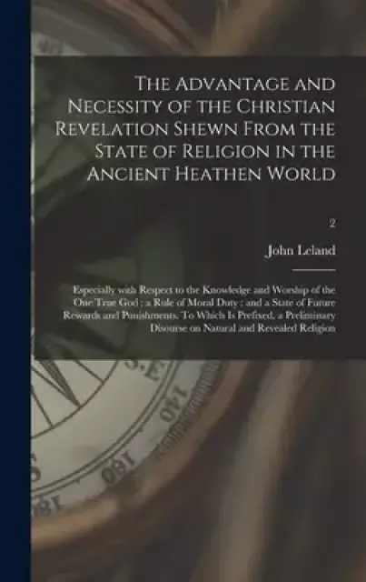 The The Advantage and Necessity of the Christian Revelation Shewn From the State of Religion in the Ancient Heathen World ; Especially With Respect to