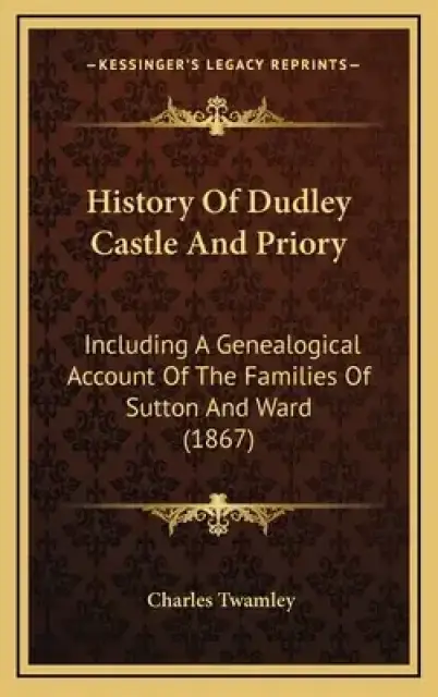 History Of Dudley Castle And Priory: Including A Genealogical Account Of The Families Of Sutton And Ward (1867)