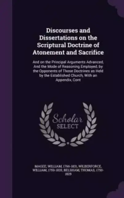 Discourses and Dissertations on the Scriptural Doctrine of Atonement and Sacrifice: And on the Principal Arguments Advanced, And the Mode of Reasoning