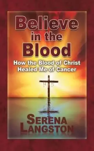 Believe in the Blood: How the Blood of Christ Healed Me of Cancer