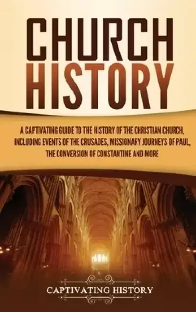 Church History: A Captivating Guide to the History of the Christian Church, Including Events of the Crusades, the Missionary Journeys of Paul, the Con