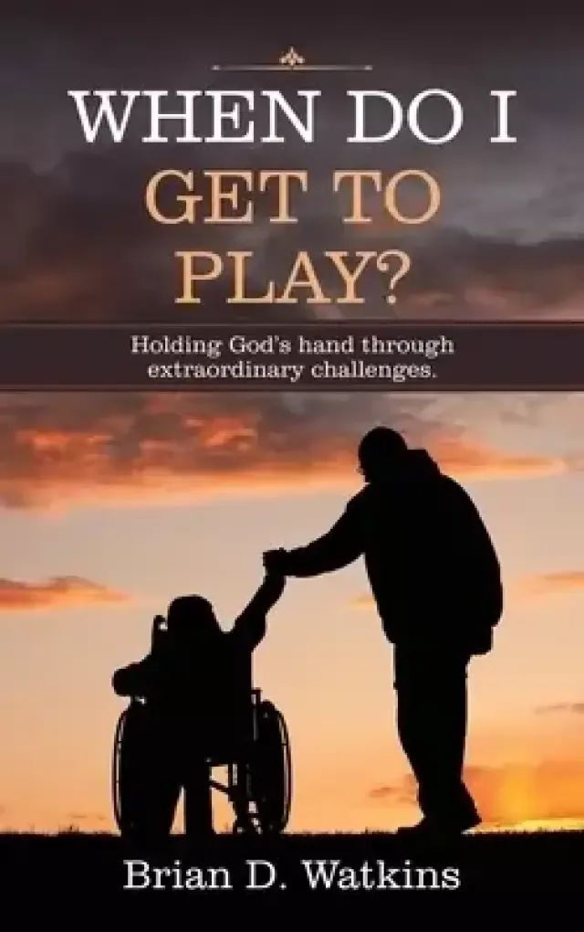 When Do I Get to Play?: Holding God's Hand Through Extraordinary Challenges.