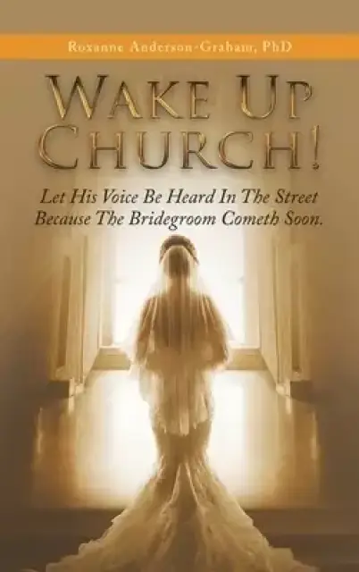 Wake up Church!: Let His Voice Be Heard in the Street Because the Bridegroom Cometh Soon.