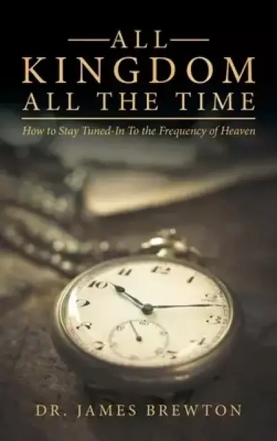 All Kingdom All the Time: How to Stay Tuned-In to the Frequency of Heaven