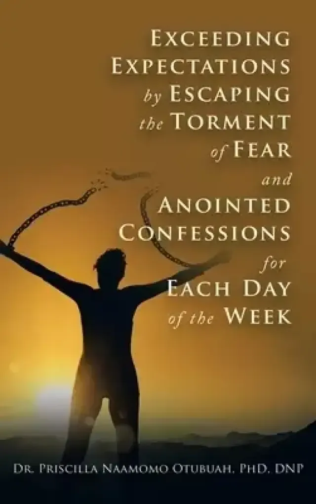 Exceeding Expectations by Escaping the Torment of Fear and Anointed Confessions for Each Day of the Week