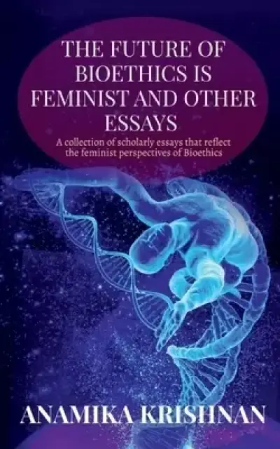 Future Of Bioethics Is Feminist And Other Essays