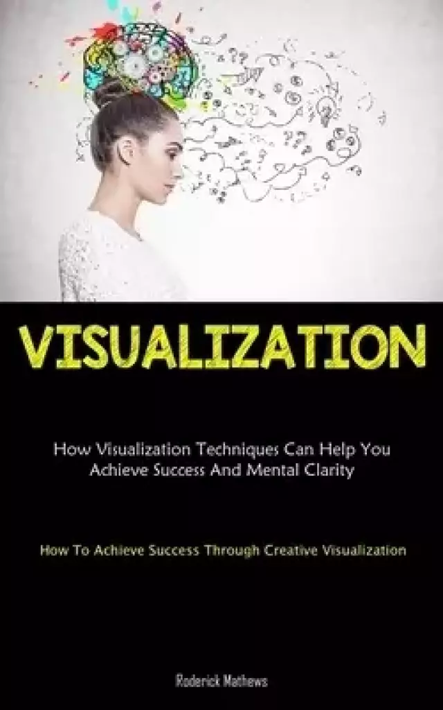 Visualization: How Visualization Techniques Can Help You Achieve Success And Mental Clarity (How To Achieve Success  Through Creative Visualization)