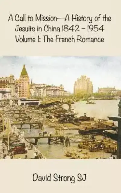 A Call to Mission - A History of the Jesuits in China 1842-1954: Volume I: The French Romance