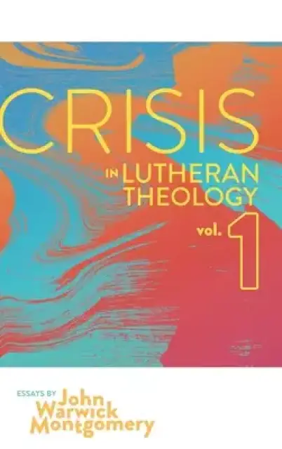 Crisis in Lutheran Theology, Vol. 1: The Validity and Relevance of Historic Lutheranism vs. Its Contemporary Rivals