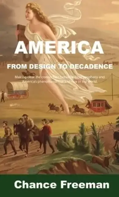 AMERICA FROM DESIGN TO DECADENCE: Making clear the connection between Bible prophecy and America's phenomenal rise and role in the world