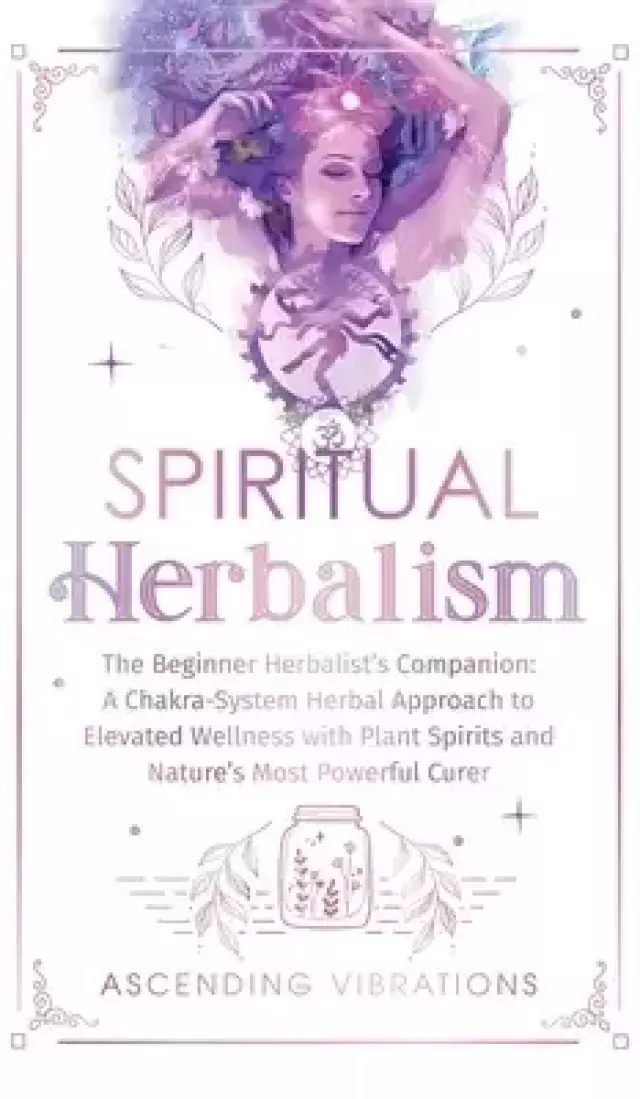 Spiritual Herbalism: The Beginner Herbalist's Companion: A Chakra-System Herbal Approach to Elevated Wellness with Plant Spirits and Nature's Most Pow