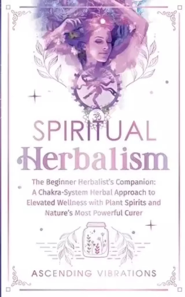 Spiritual Herbalism: The Beginner Herbalist's Companion: A Chakra-System Herbal Approach to Elevated Wellness with Plant Spirits and Nature's Most Pow