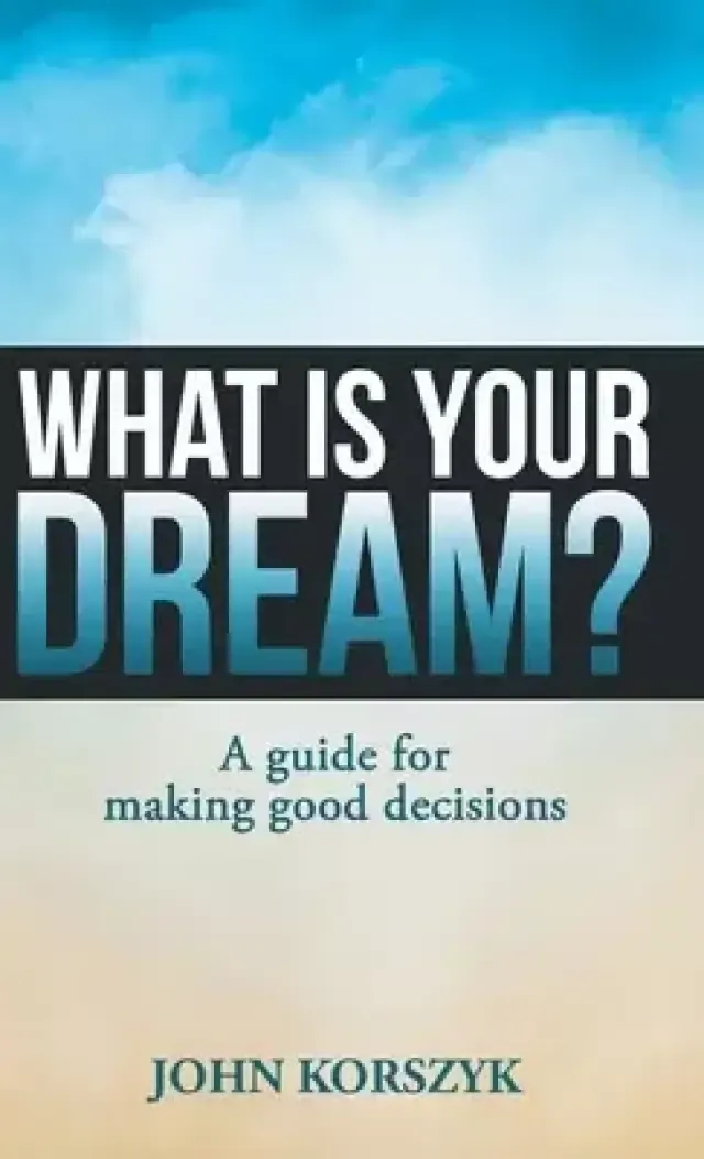 What Is Your Dream?: A Guide for Making  Good  Decisions