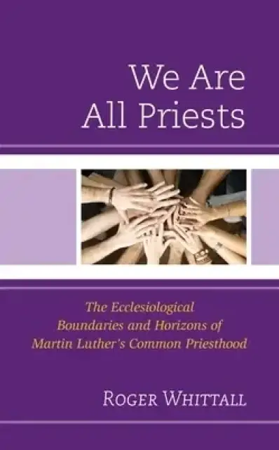 We Are All Priests: The Ecclesiological Boundaries and Horizons of Martin Luther's Common Priesthood