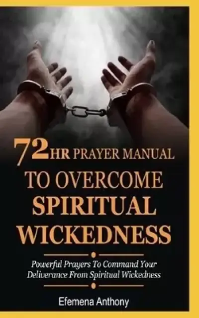 72hr Prayer Manual To Overcome Spiritual Wickedness: Powerful Prayers To Command Your Deliverance From Spiritual Wickedness