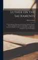 Luther on the Sacraments : or the Distinctive Doctrines of the Evang. Lutheran Church, Respecting Baptism and the Lord's Supper ; Containing a Sermon