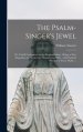 The Psalm-singer's Jewel; or, Useful Companion to the Singing-psalms : Being, a New Exposition on All the One Hundred and Fifty ; With Poetical Precep