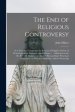 The End of Religious Controversy : in a Friendly Correspondence Between a Religious Society of Protestants and a Roman Catholic Divine ... : Addressed