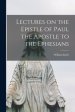 Lectures on the Epistle of Paul the Apostle to the Ephesians [microform]