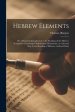 Hebrew Elements; or, a Practical Introduction to the Reading of the Hebrew Scriptures: Consisting of Syllabarium Hebraicum, or a Second Step to the Re