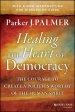 Healing the Heart of Democracy: The Courage to Create a Politics Worthy of the Human Spirit