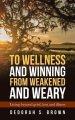 To Wellness and Winning from Weakened and Weary: Living Beyond Grief, Loss and Illness