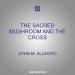 The Sacred Mushroom and the Cross: A Study of the Nature and Origins of Christianity Within the Fertility Cults of the Ancient Near East