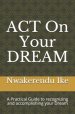 ACT On Your DREAM: A Practical Guide to recognizing and accomplishing your Dreams