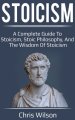 Stoicism: A Complete Guide to Stoicism, Stoic Philosophy, and the Wisdom of Stoicism